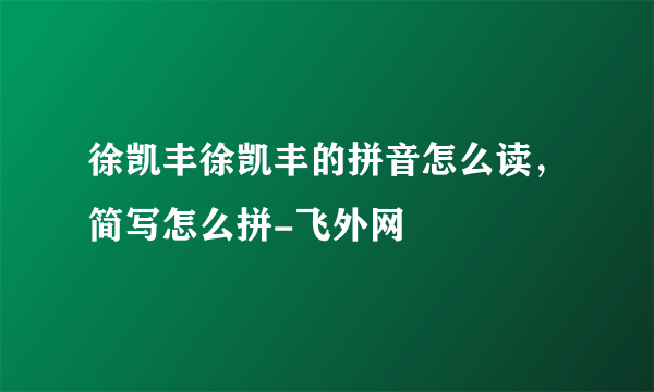 徐凯丰徐凯丰的拼音怎么读，简写怎么拼-飞外网