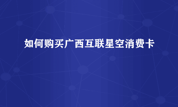 如何购买广西互联星空消费卡