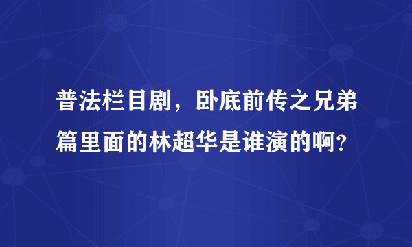 普法栏目剧，卧底前传之兄弟篇里面的林超华是谁演的啊？