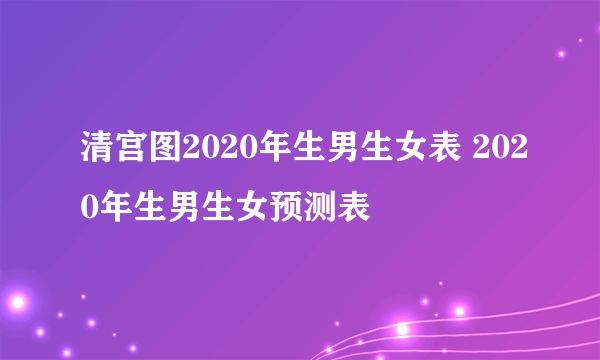 清宫图2020年生男生女表 2020年生男生女预测表