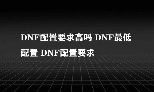 DNF配置要求高吗 DNF最低配置 DNF配置要求