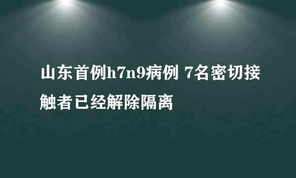 山东首例h7n9病例 7名密切接触者已经解除隔离