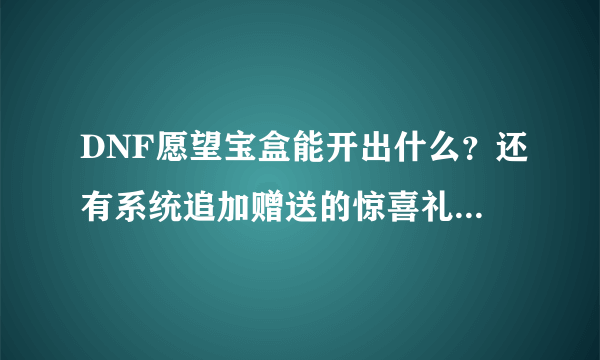 DNF愿望宝盒能开出什么？还有系统追加赠送的惊喜礼品是按买的数量固定给还是像以前那样坑爹的按几率给？