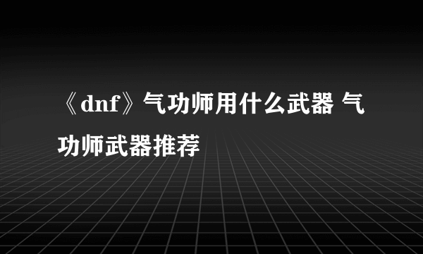 《dnf》气功师用什么武器 气功师武器推荐
