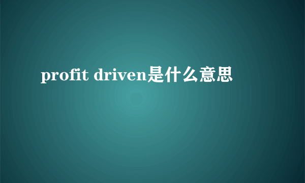profit driven是什么意思