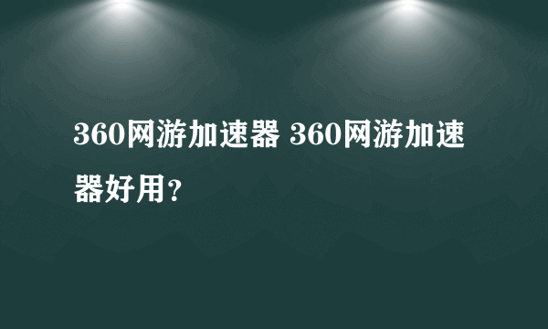 360网游加速器 360网游加速器好用？