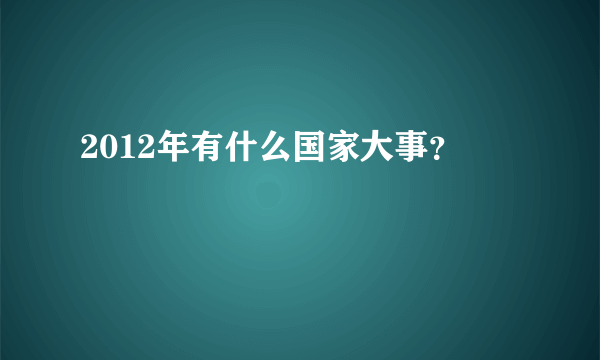 2012年有什么国家大事？