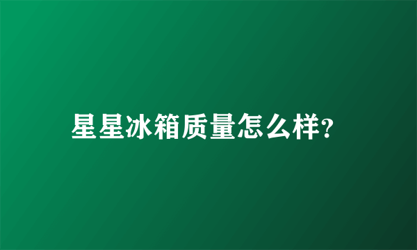 星星冰箱质量怎么样？