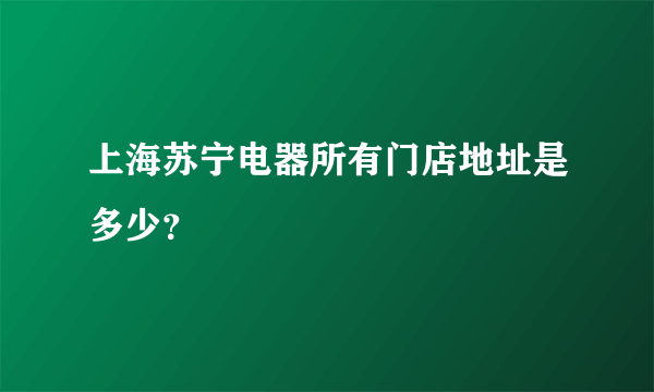 上海苏宁电器所有门店地址是多少？