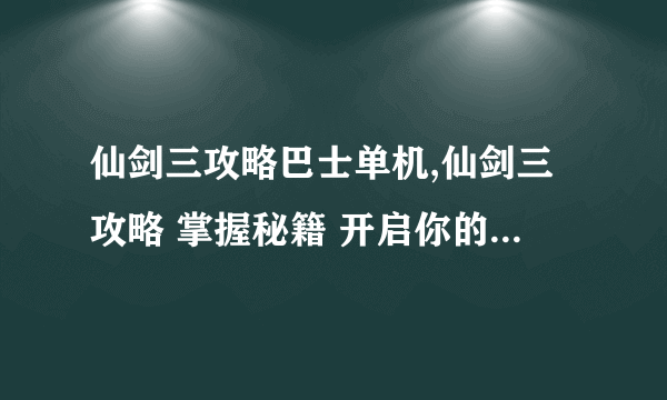 仙剑三攻略巴士单机,仙剑三攻略 掌握秘籍 开启你的英雄之旅