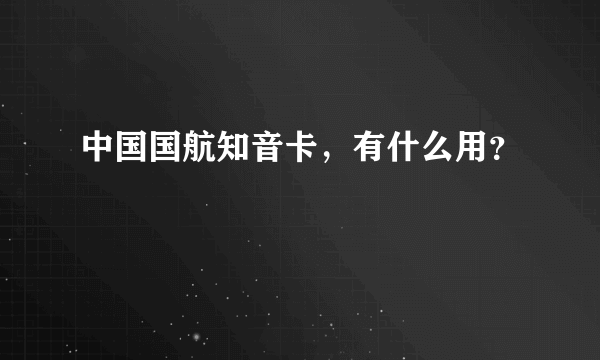 中国国航知音卡，有什么用？
