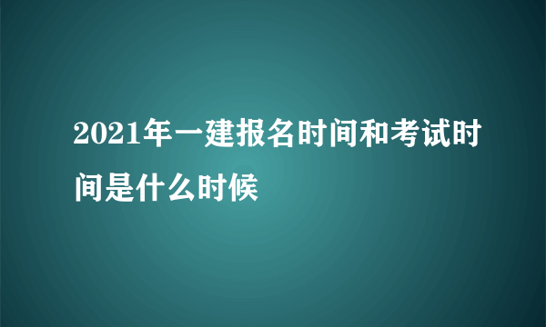 2021年一建报名时间和考试时间是什么时候