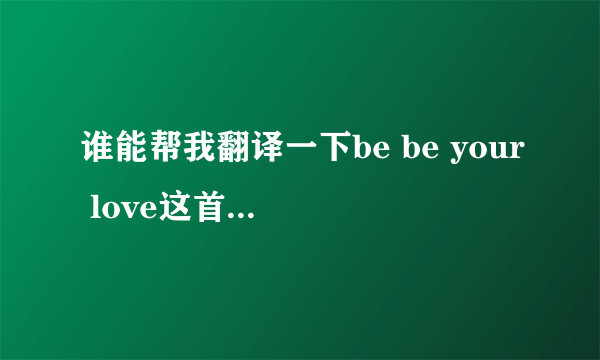 谁能帮我翻译一下be be your love这首歌？谢谢哦。