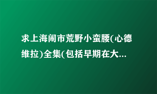 求上海闹市荒野小蛮腰(心德维拉)全集(包括早期在大学的作品)