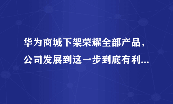 华为商城下架荣耀全部产品，公司发展到这一步到底有利还是有弊？