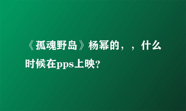 《孤魂野岛》杨幂的，，什么时候在pps上映？