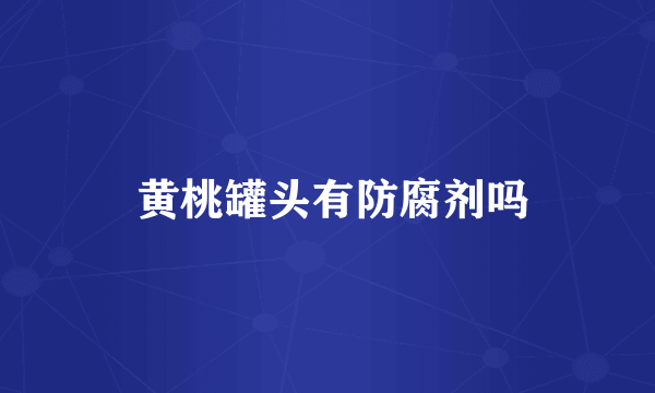 黄桃罐头有防腐剂吗