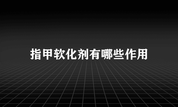指甲软化剂有哪些作用