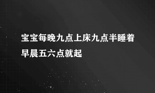 宝宝每晚九点上床九点半睡着早晨五六点就起