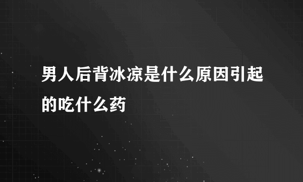 男人后背冰凉是什么原因引起的吃什么药