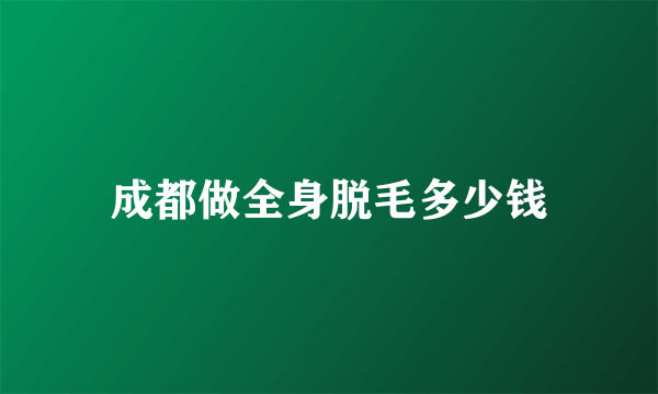 成都做全身脱毛多少钱