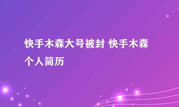 快手木森大号被封 快手木森个人简历