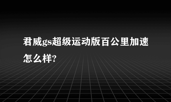 君威gs超级运动版百公里加速怎么样?