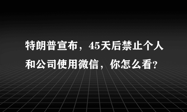 特朗普宣布，45天后禁止个人和公司使用微信，你怎么看？