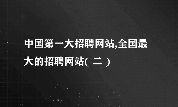中国第一大招聘网站,全国最大的招聘网站( 二 )