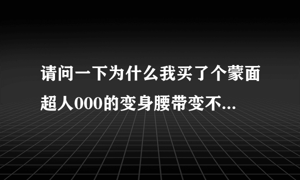 请问一下为什么我买了个蒙面超人000的变身腰带变不了身？ 我明明就插了硬币进去了吖？