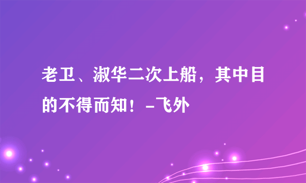 老卫、淑华二次上船，其中目的不得而知！-飞外
