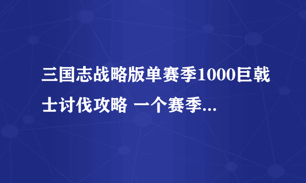 三国志战略版单赛季1000巨戟士讨伐攻略 一个赛季击杀1000个巨戟士方法详解