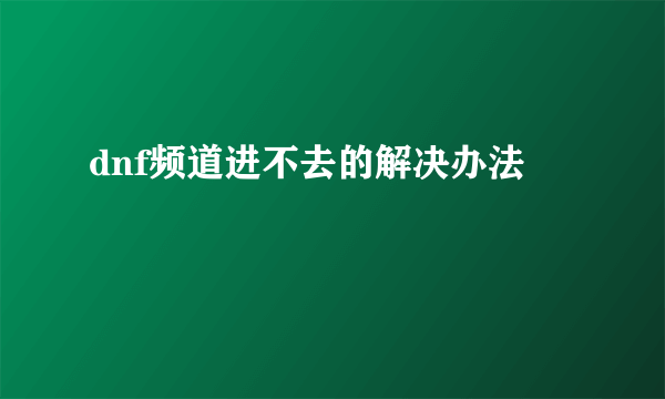 dnf频道进不去的解决办法