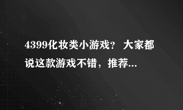 4399化妆类小游戏？ 大家都说这款游戏不错，推荐下哪里有全集。