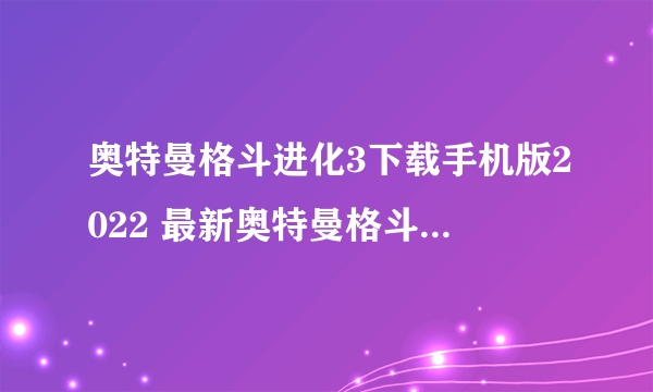 奥特曼格斗进化3下载手机版2022 最新奥特曼格斗进化3下载教程