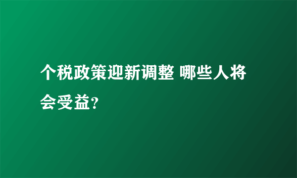 个税政策迎新调整 哪些人将会受益？