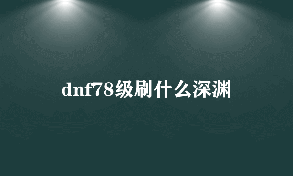 dnf78级刷什么深渊