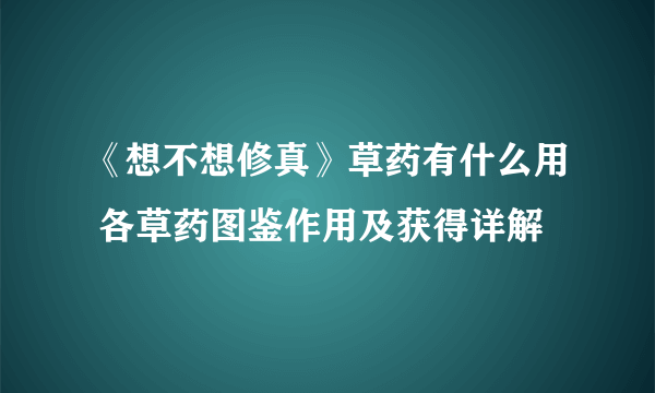 《想不想修真》草药有什么用 各草药图鉴作用及获得详解