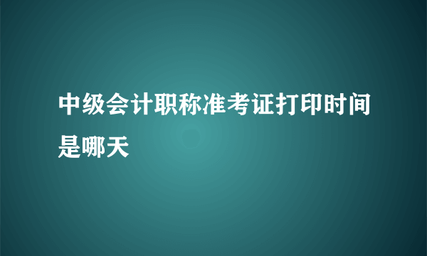 中级会计职称准考证打印时间是哪天