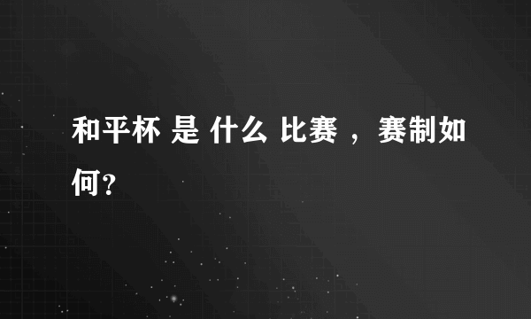 和平杯 是 什么 比赛 ，赛制如何？