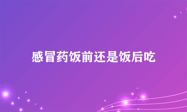 感冒药饭前还是饭后吃