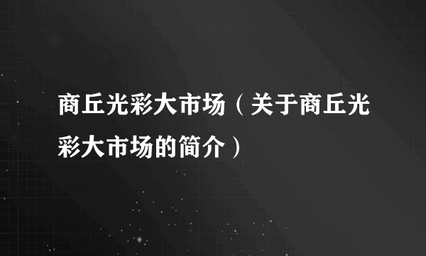 商丘光彩大市场（关于商丘光彩大市场的简介）