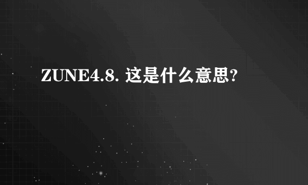 ZUNE4.8. 这是什么意思?
