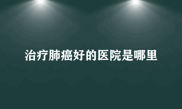 治疗肺癌好的医院是哪里