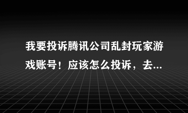 我要投诉腾讯公司乱封玩家游戏账号！应该怎么投诉，去哪里投诉？？？