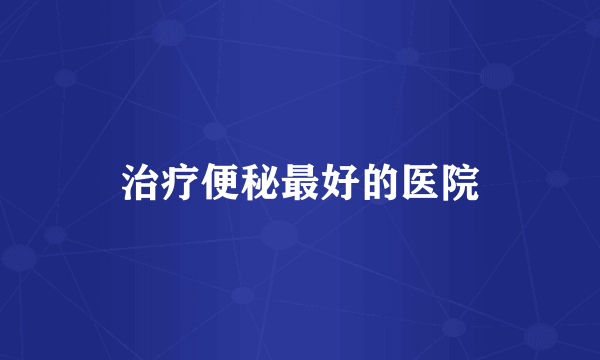 治疗便秘最好的医院