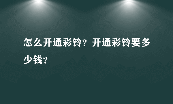 怎么开通彩铃？开通彩铃要多少钱？