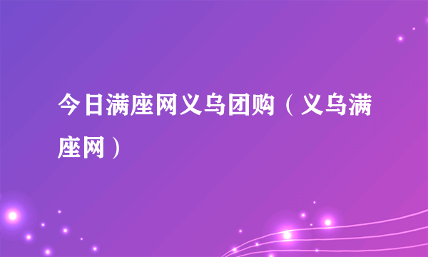 今日满座网义乌团购（义乌满座网）