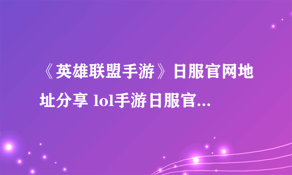 《英雄联盟手游》日服官网地址分享 lol手游日服官网地址是什么