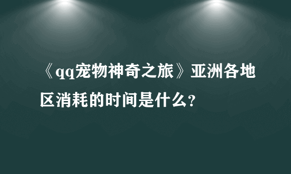 《qq宠物神奇之旅》亚洲各地区消耗的时间是什么？